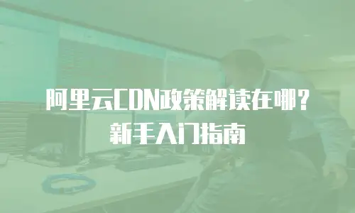 阿里云CDN政策解读在哪？新手入门指南
