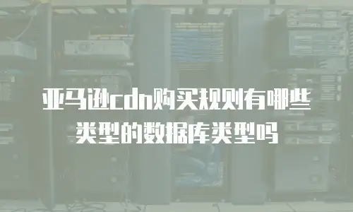 亚马逊cdn购买规则有哪些类型的数据库类型吗