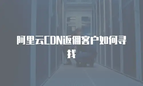 阿里云CDN返佣客户如何寻找