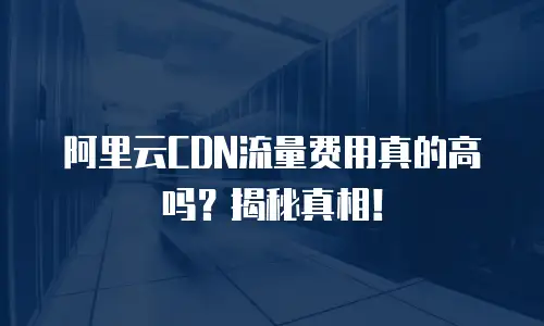 阿里云CDN流量费用真的高吗？揭秘真相！