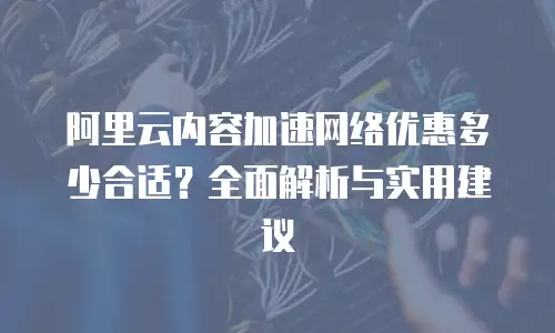 阿里云内容加速网络优惠多少合适？全面解析与实用建议