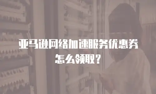 亚马逊网络加速服务优惠券怎么领取？