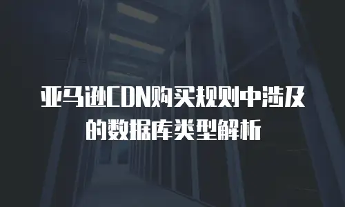 亚马逊CDN购买规则中涉及的数据库类型解析