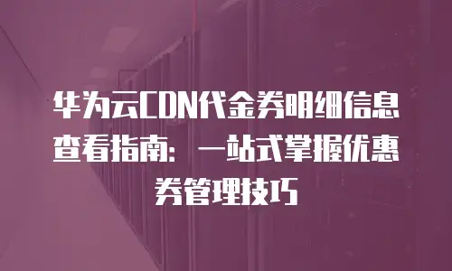 华为云CDN代金券明细信息查看指南：一站式掌握优惠券管理技巧