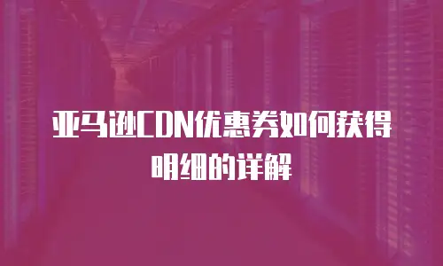 亚马逊CDN优惠券如何获得明细的详解
