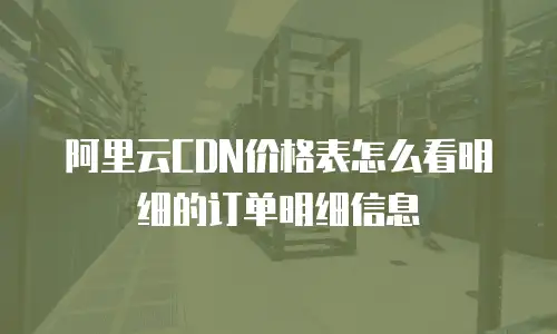阿里云CDN价格表怎么看明细的订单明细信息