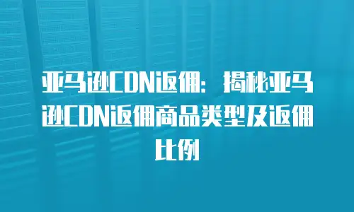 亚马逊CDN返佣：揭秘亚马逊CDN返佣商品类型及返佣比例