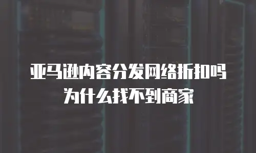亚马逊内容分发网络折扣吗为什么找不到商家