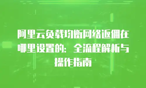 阿里云负载均衡网络返佣在哪里设置的：全流程解析与操作指南