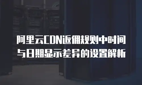 阿里云CDN返佣规则中时间与日期显示差异的设置解析