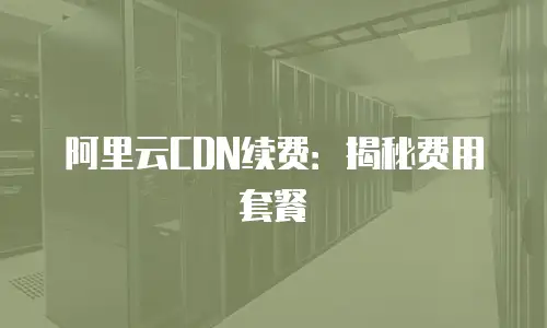 阿里云CDN续费：揭秘费用套餐
