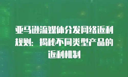 亚马逊流媒体分发网络返利规则：揭秘不同类型产品的返利机制
