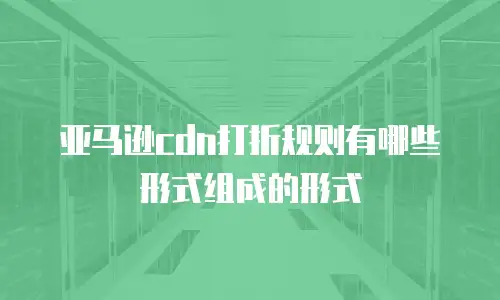 亚马逊cdn打折规则有哪些形式组成的形式