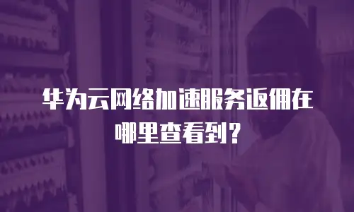 华为云网络加速服务返佣在哪里查看到？