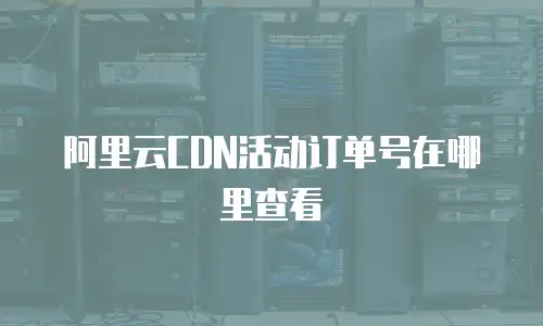 阿里云CDN活动订单号在哪里查看