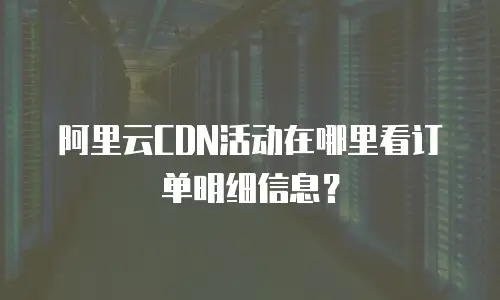 阿里云CDN活动在哪里看订单明细信息？