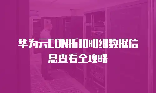 华为云CDN折扣明细数据信息查看全攻略