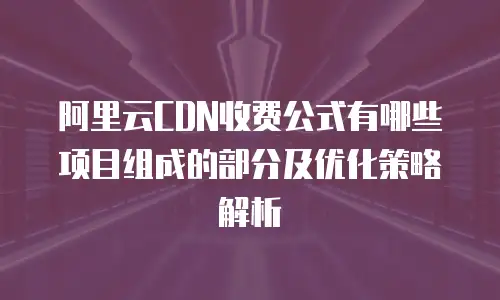 阿里云CDN收费公式有哪些项目组成的部分及优化策略解析