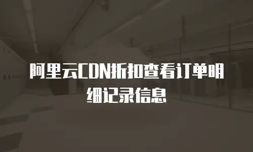 阿里云CDN折扣查看订单明细记录信息
