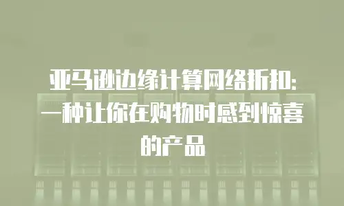 亚马逊边缘计算网络折扣：一种让你在购物时感到惊喜的产品