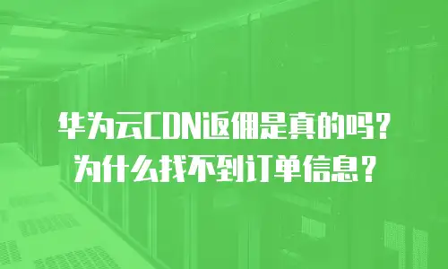 华为云CDN返佣是真的吗？为什么找不到订单信息？