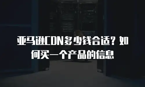 亚马逊CDN多少钱合适？如何买一个产品的信息