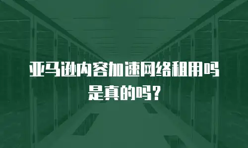 亚马逊内容加速网络租用吗是真的吗？