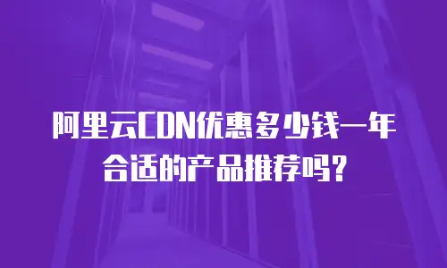 阿里云CDN优惠多少钱一年合适的产品推荐吗？