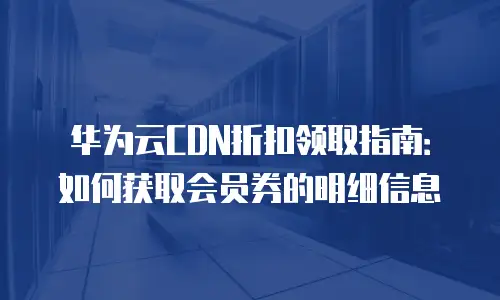 华为云CDN折扣领取指南：如何获取会员券的明细信息