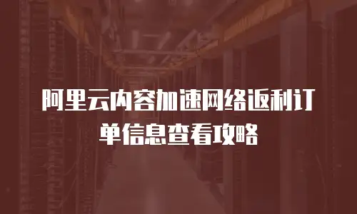 阿里云内容加速网络返利订单信息查看攻略