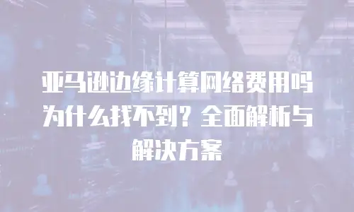 亚马逊边缘计算网络费用吗为什么找不到？全面解析与解决方案