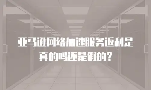 亚马逊网络加速服务返利是真的吗还是假的？