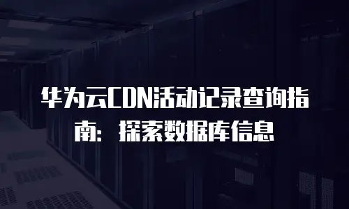 华为云CDN活动记录查询指南：探索数据库信息