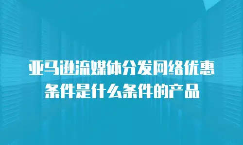 亚马逊流媒体分发网络优惠条件是什么条件的产品