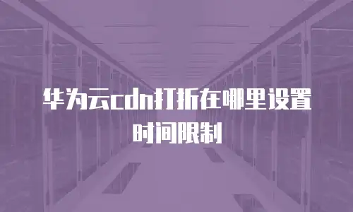 华为云cdn打折在哪里设置时间限制