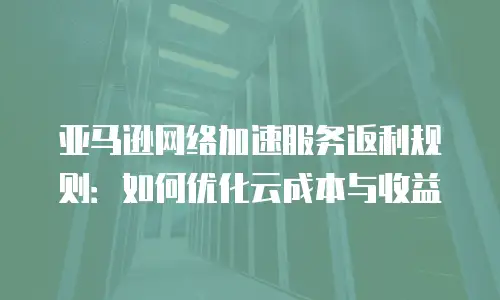 亚马逊网络加速服务返利规则：如何优化云成本与收益