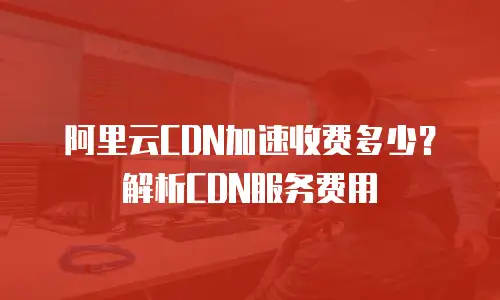 阿里云CDN加速收费多少？解析CDN服务费用