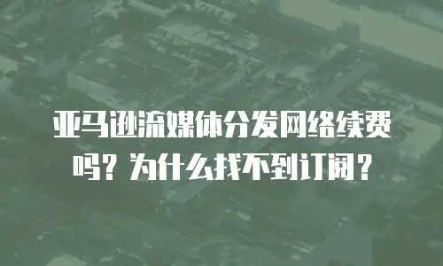 亚马逊流媒体分发网络续费吗？为什么找不到订阅？