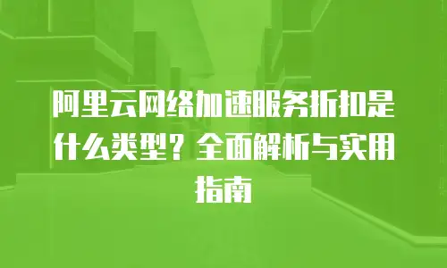 阿里云网络加速服务折扣是什么类型？全面解析与实用指南