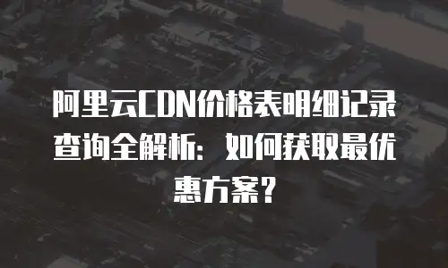 阿里云CDN价格表明细记录查询全解析：如何获取最优惠方案？