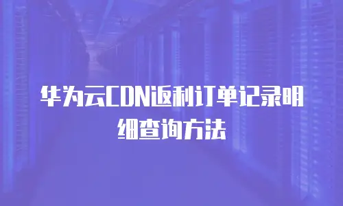 华为云CDN返利订单记录明细查询方法