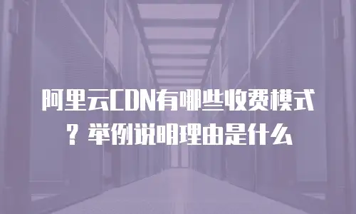 阿里云CDN有哪些收费模式？举例说明理由是什么