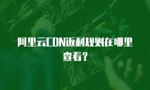 阿里云CDN返利规则在哪里查看？