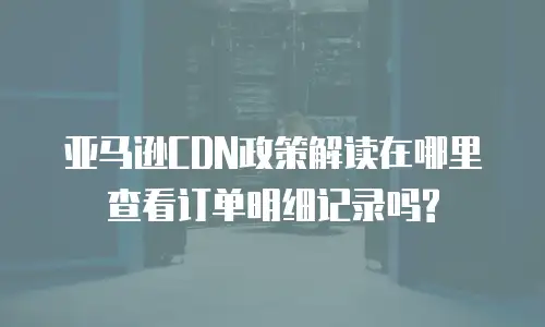 亚马逊CDN政策解读在哪里查看订单明细记录吗?