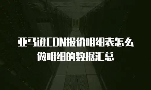 亚马逊CDN报价明细表怎么做明细的数据汇总