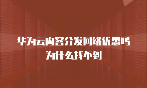 华为云内容分发网络优惠吗为什么找不到