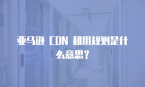 亚马逊 CDN 租用规则是什么意思？
