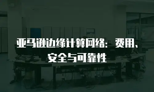 亚马逊边缘计算网络：费用、安全与可靠性