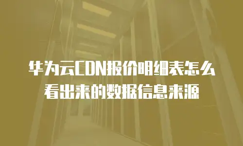 华为云CDN报价明细表怎么看出来的数据信息来源