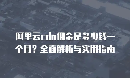 阿里云cdn佣金是多少钱一个月？全面解析与实用指南